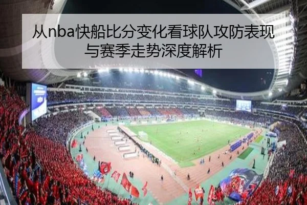 从nba快船比分变化看球队攻防表现与赛季走势深度解析