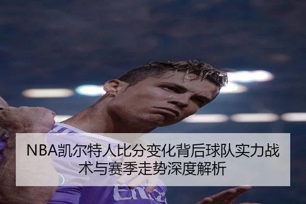 NBA凯尔特人比分变化背后球队实力战术与赛季走势深度解析