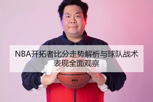 NBA开拓者比分走势解析与球队战术表现全面观察
