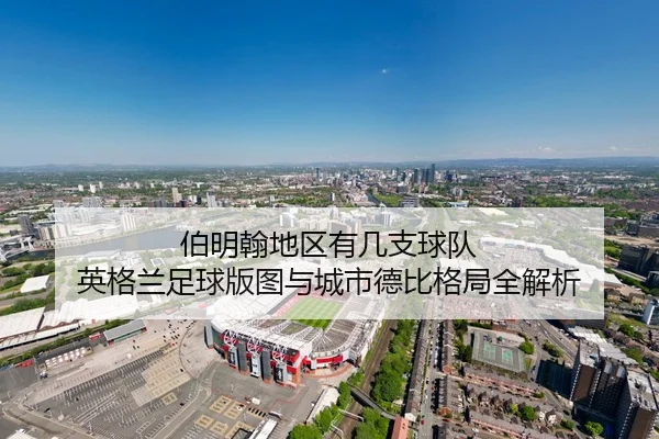 伯明翰地区有几支球队 英格兰足球版图与城市德比格局全解析
