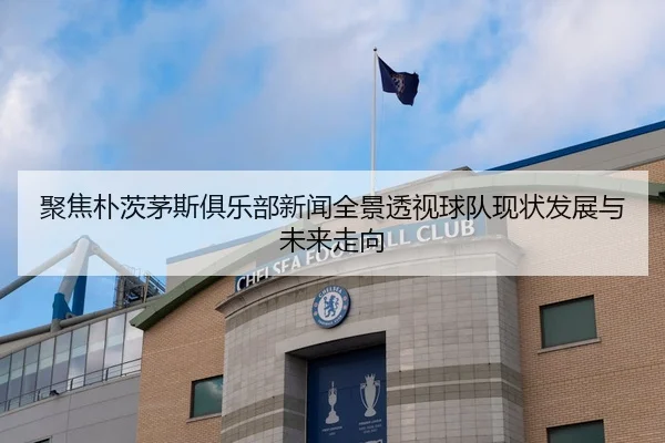 聚焦朴茨茅斯俱乐部新闻全景透视球队现状发展与未来走向