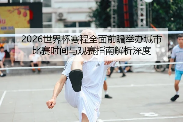 2026世界杯赛程全面前瞻举办城市比赛时间与观赛指南解析深度
