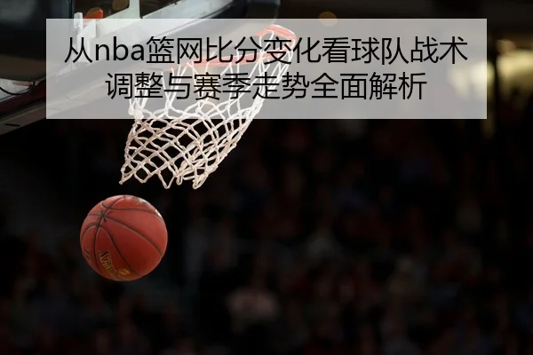 从nba篮网比分变化看球队战术调整与赛季走势全面解析