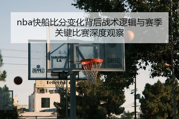 nba快船比分变化背后战术逻辑与赛季关键比赛深度观察