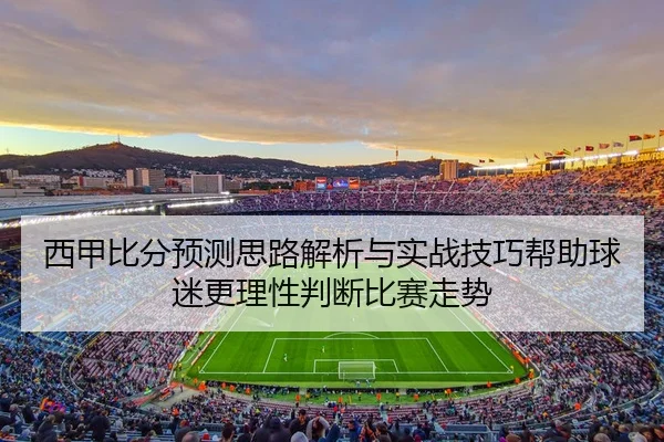 西甲比分预测思路解析与实战技巧帮助球迷更理性判断比赛走势