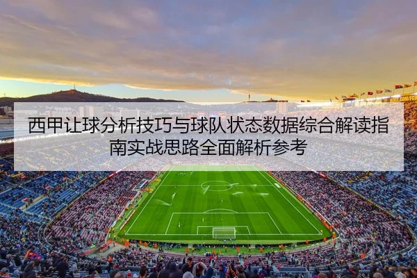 西甲让球分析技巧与球队状态数据综合解读指南实战思路全面解析参考