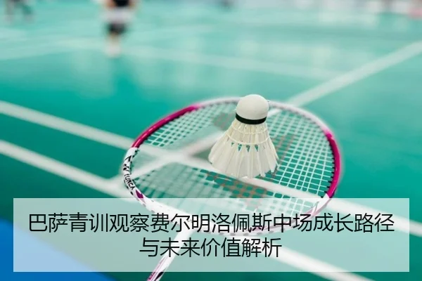 巴萨青训观察费尔明洛佩斯中场成长路径与未来价值解析