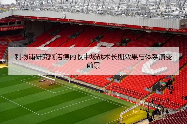 利物浦研究阿诺德内收中场战术长期效果与体系演变前景