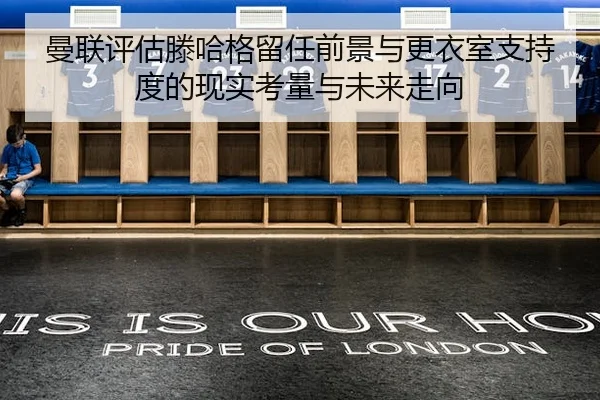 曼联评估滕哈格留任前景与更衣室支持度的现实考量与未来走向
